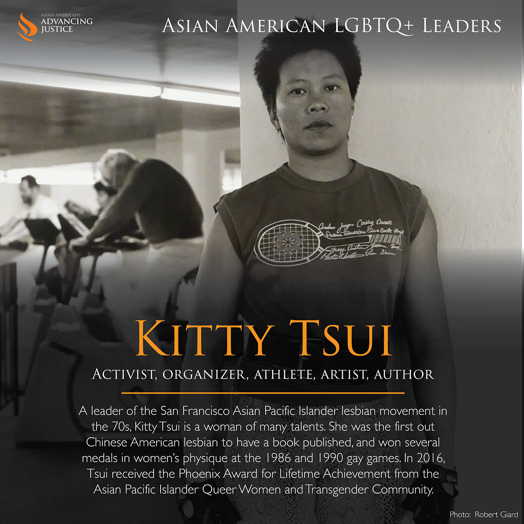 B&W photo Tsui at the gym. The text: Kitty Tsui, activist, organizer, athlete, artist, author. A leader of the San Francisco Asian Pacific Islander lesbian movement in the 70s, Kitty Tsui is a woman of many talents. She was the first out Chinese American lesbian to have a book published, and won several medals in women’s physique at the 1986 and 1990 gay games. In 2016, Tsui received the Phoenix Award for Lifetime Achievement from the Asian Pacific Islander Queer Women and Transgender Community.