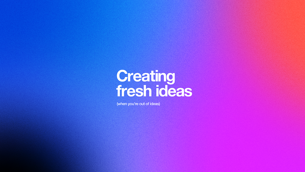 Colorful image saying “Creating fresh ideas-when you’re out of ideas”