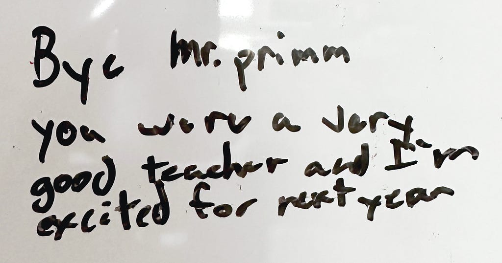A message written in dry erase marker: “Bye Mr. Primm you were a very good teacher and I’m excited for next year”