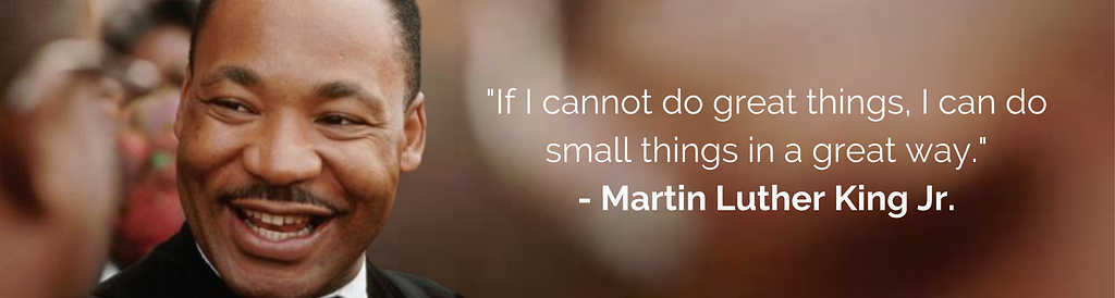 If I cannot do great things, I can do small things in a great way. MLK Jr.