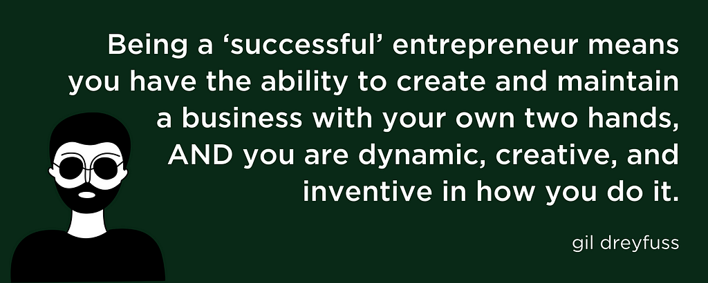 Being a ‘successful’ entrepreneur means you have the ability to create and maintain a business with your own two hands, AND you are dynamic, creative, and inventive in how you do it.