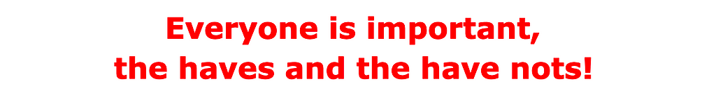 Everyone is important, the haves and the have nots!