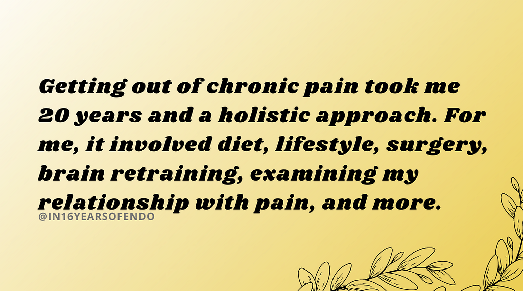 Black text on a yellow background says: Getting out of chronic pain took me 20 years and a holistic approach. For me, it involved diet, lifestyle, surgery, brain retraining, examining my relationship with pain, and more.