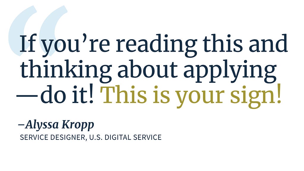 White background with blue text that reads “If you’re reading this and thinking about applying — do it! This is your sign!” — Alyssa Kropp, Service Designer, U.S. Digital Service
