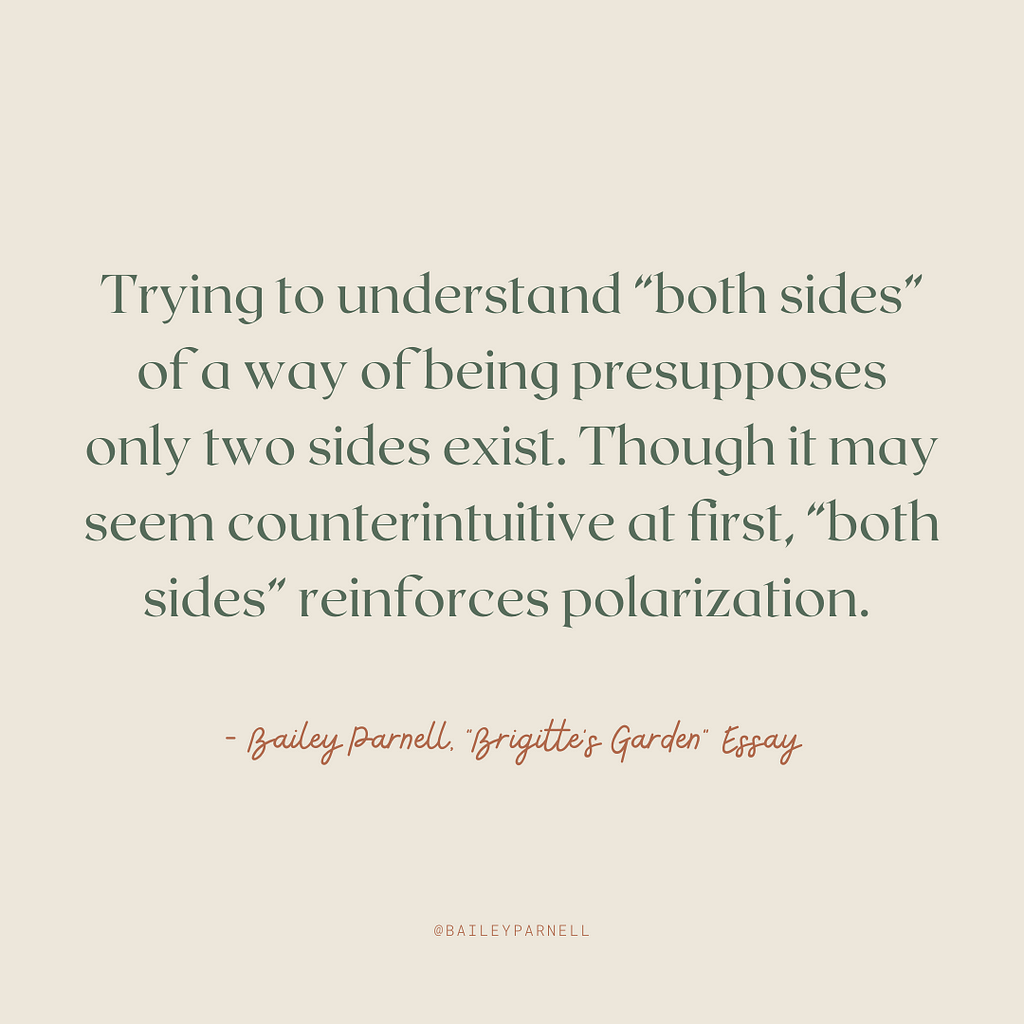 Trying to understand “both sides” of a way of being presupposes only two sides exist. Though it may seem counterintuitive at first, “both sides” reinforces polarization.