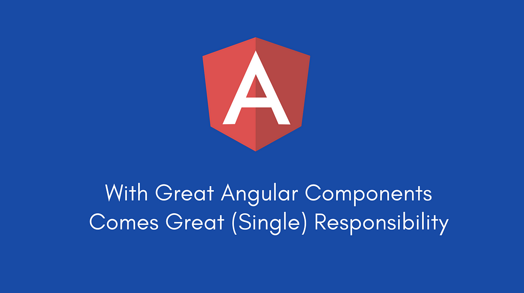 With Great Angular Components Comes Great (Single) Responsibility