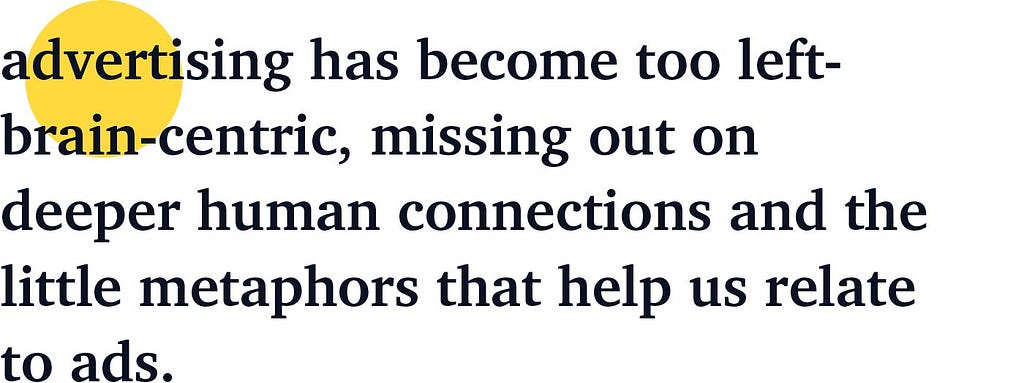 advertising has become too left-brain-centric, missing out on deeper human connections and the little metaphors that help us relate to ads.