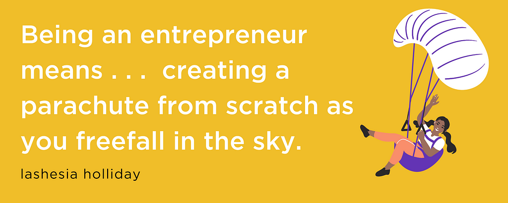 Being an entrepreneur means creating a parachute from scratch as you freefall in the sky. — LaShesia Holliday