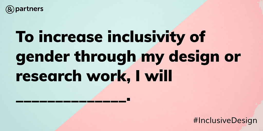 a pledge: To increase inclusivity of gender through my design or research work, I will…
