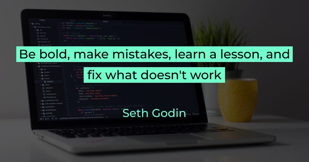 Be bold, make mistakes, learn a lesson, and fix what doesn’t work