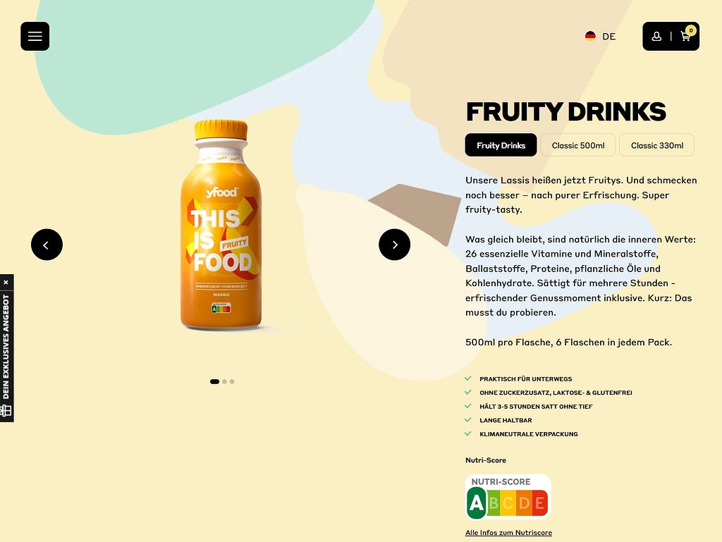 FRUITY DRINKS
 Unsere Lassis heißen jetzt Fruitys. Und schmecken noch besser — nach purer Erfrischung. Super fruity-tasty.
 
 Was gleich bleibt, sind natürlich die inneren Werte: 26 essenzielle Vitamine und Mineralstoffe, Ballaststoffe, Proteine, pflanzliche Öle und Kohlenhydrate. Sättigt für mehrere Stunden — erfrischender Genussmoment inklusive. Kurz: Das musst du probieren.
 
 500ml pro Flasche, 6 Flaschen in jedem Pack.