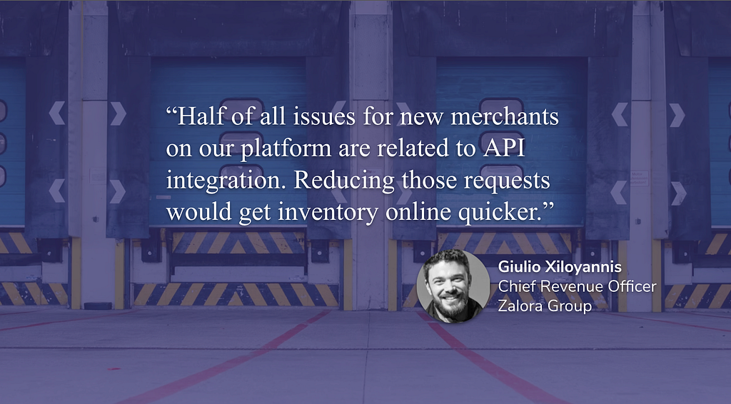 “50% of issues reported by new merchants coming on board are API related issues.” -Giulio Xyloyannis, CRO, Zalora