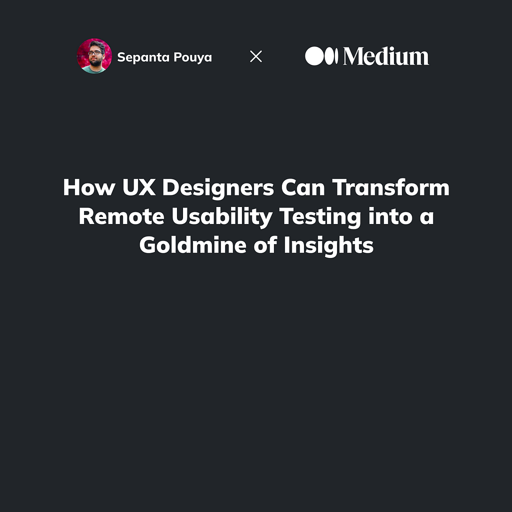 How UX Designers Can Transform Remote Usability Testing into a Goldmine of Insights by Sepanta Pouya