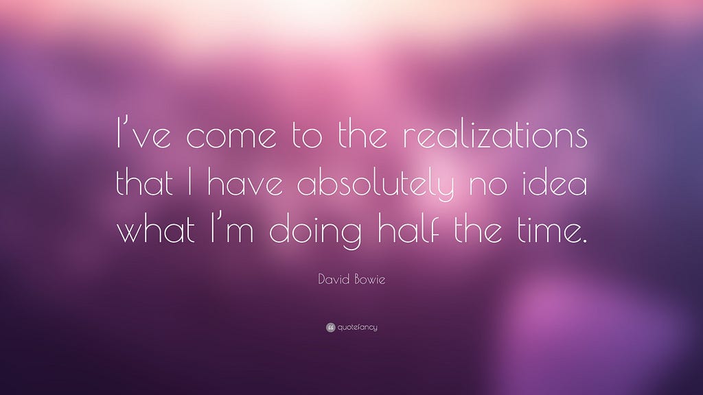 Image with the quote: “I’ve come to the realizations that I have absolutely no idea what I’m doing half of the time” by David Bowie