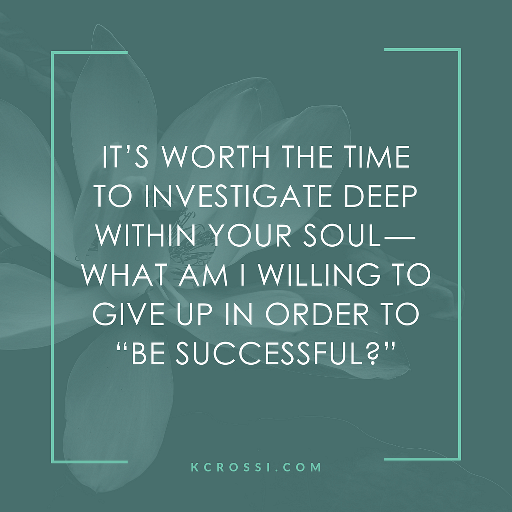 It’s worth the time to investigate deep within your soul — What am I willing to give up in order to “be successful?”