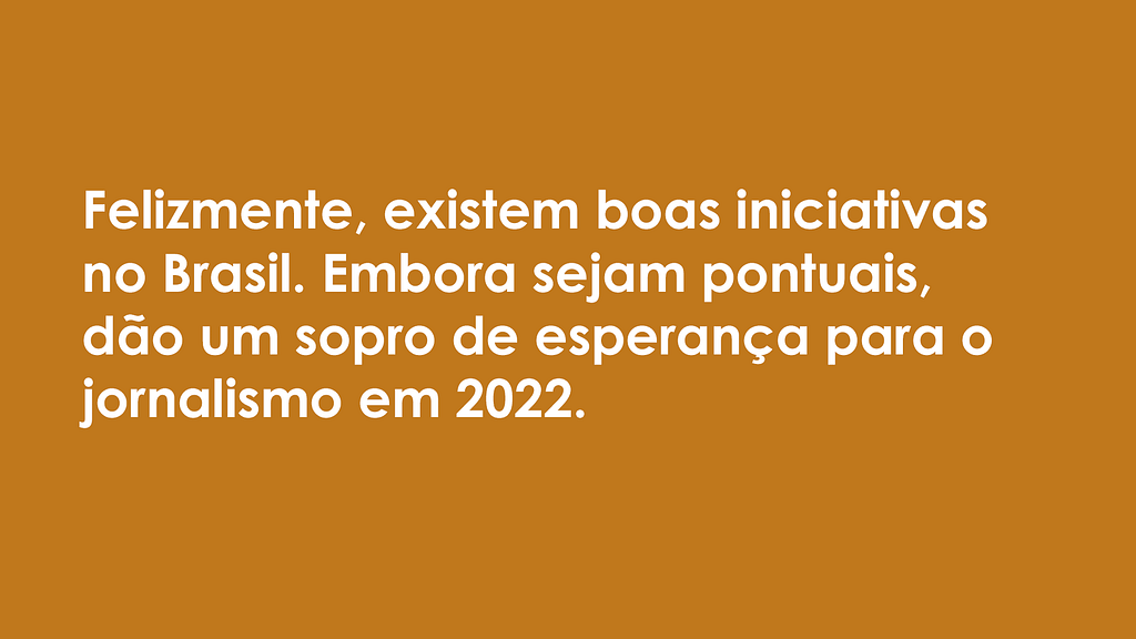 Imagem com fundo laranja e letras brancas, onde se lê a seguinte frase: "Felizmente, existem boas iniciativas no Brasil. Embora sejam pontuais, dão um sopro de esperança para o jornalismo em 2022".