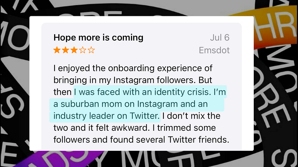 A review for Threads on the App Store that says “I was faced with an Identity crisis. I’m a suburban mom on Instagram and an industry leader on Twitter. I don’t mix the two and it felt awkward.”