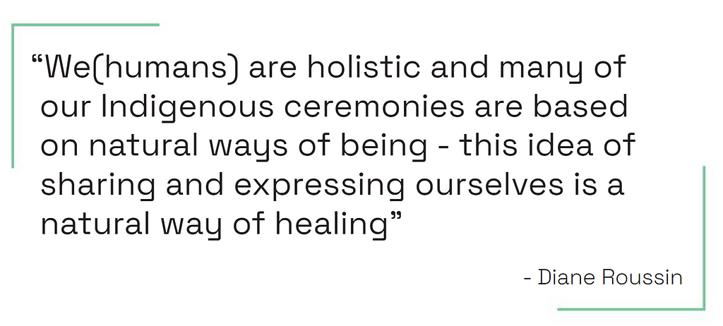 quote: “we humans are holistic and many of our indigenous ceremonies are based on natural ways of being — this idea of sharing and expressing ourselves is a way of healing.” Diane Roussin