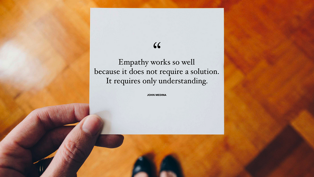 Empathy quote by John Medina- “Empathy works so well because it does not require a solution. It requires only understanding.”