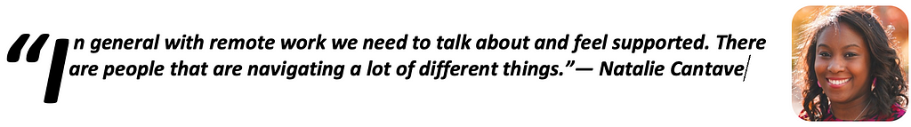 “In general with remote work we need to talk about and feel supported. There are people that are navigating a lot of different things.” — Natalie Cantave