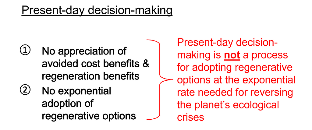 Putting these reasons together, present-day decision-making is not a process for adopting regenerative options at the exponential rate needed for reversing the planet’s ecological crises