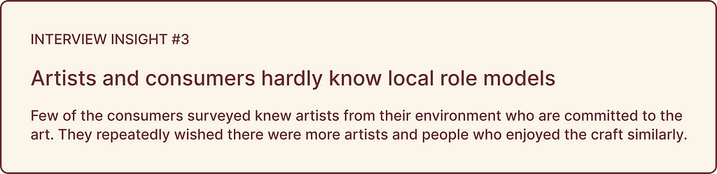 Interview insights highlights: INSIGHT #3, Artists and consumers hardly know local role models: Few of the consumers surveyed knew artists from their environment who are committed to the art. They repeatedly wished there were more artists and people who enjoyed the craft similarly.