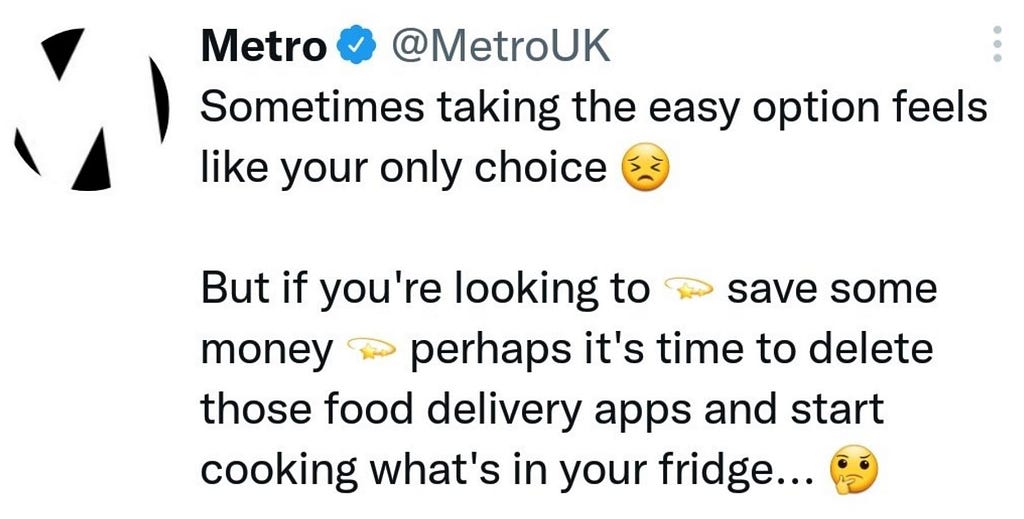 Metro Tweet: “Sometimes taking the easy option feels like your only choice. But if you’re looking to save some money, perhaps it’s time to delete those food delivery apps and start cooking what’s in your fridge”. Metro — you could have taken the easy option and NOT POSTED THIS.