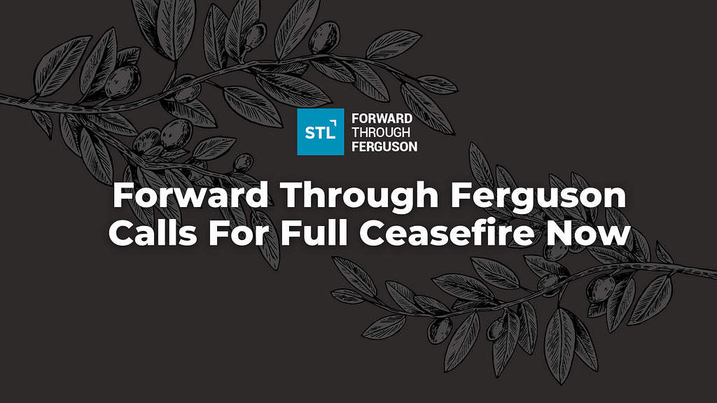 Dark gray background with grey and black olive branches on top. In bold white letters: “Forward Through Ferguson Calls for Full Ceasefire Now” with Forward Through Ferguson logo at the top.