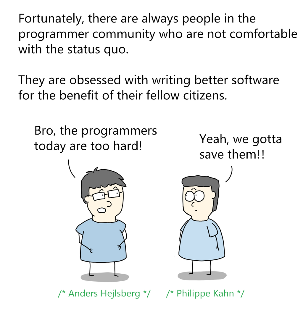 fortunately, programmers weren’t comfortable with the status quo.
 they obsessed with writing better software to benefit others.
 anders hejlsberg — bro, the programmers are too hard
 philippe kahn — yeah, we gotta save them!