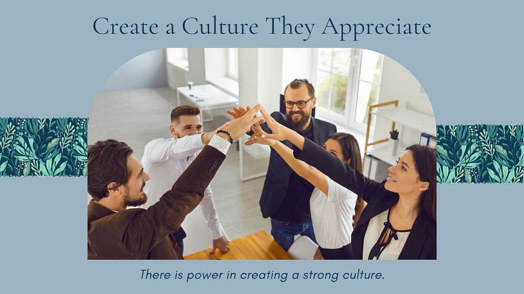 Create a culture they appreciate. There is power in creating a strong culture.