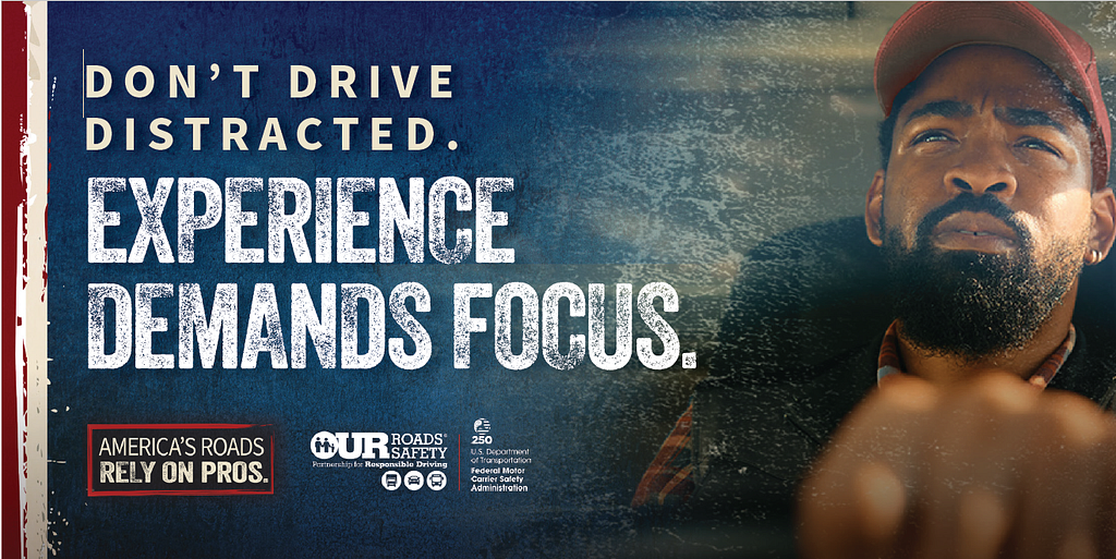 Don’t Drive Distracted. Experience Demands Focus. America’s Roads Rely on Pros. Our Roads, Our Safety.