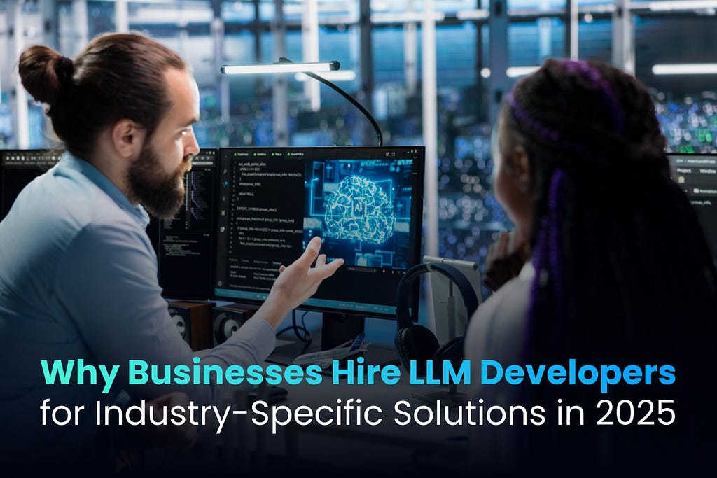 Why Businesses Hire LLM Developers for Industry-Specific Solutions in 2025