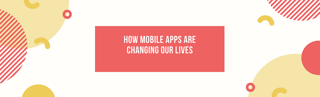 How Mobile Apps are changing our lives