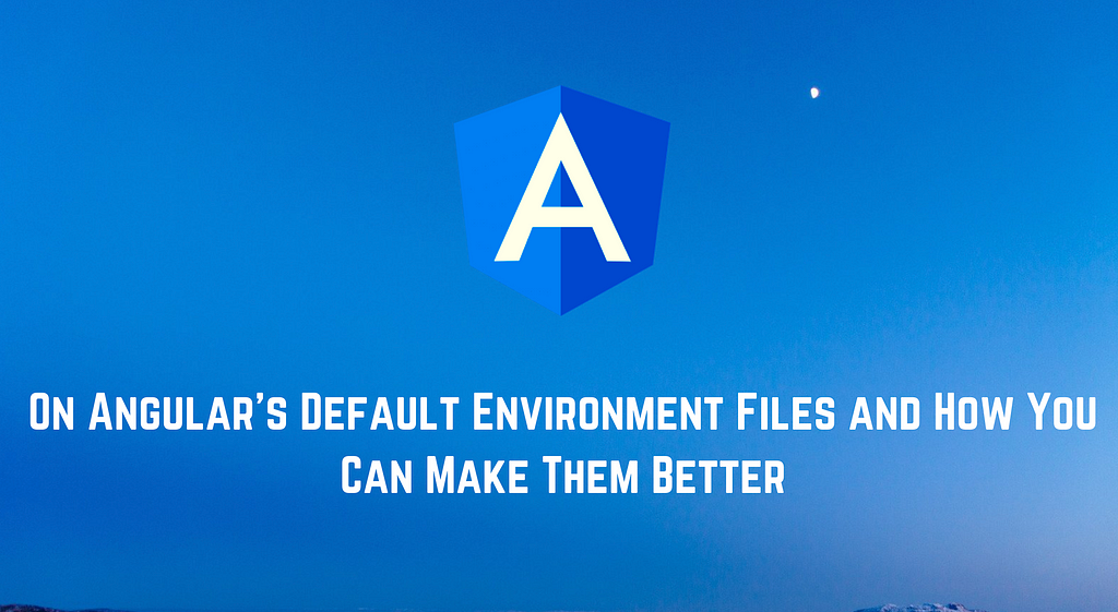 On Angular’s Default Environment Files and How You Can Make Them Better