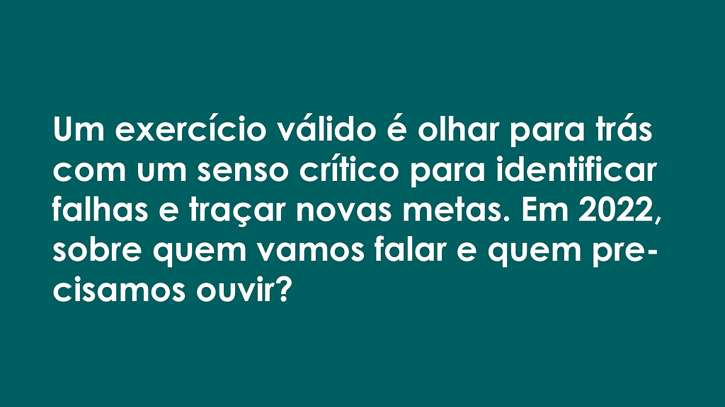 Imagem retangular com fundo verde escuro e letras brancas, onde se lê: "Um exercício válido é olhar para trás com um senso crítico para identificar falhas e traças novas mentas. Em 2022, sobre quem vamos falar e quem precisamos ouvir?"