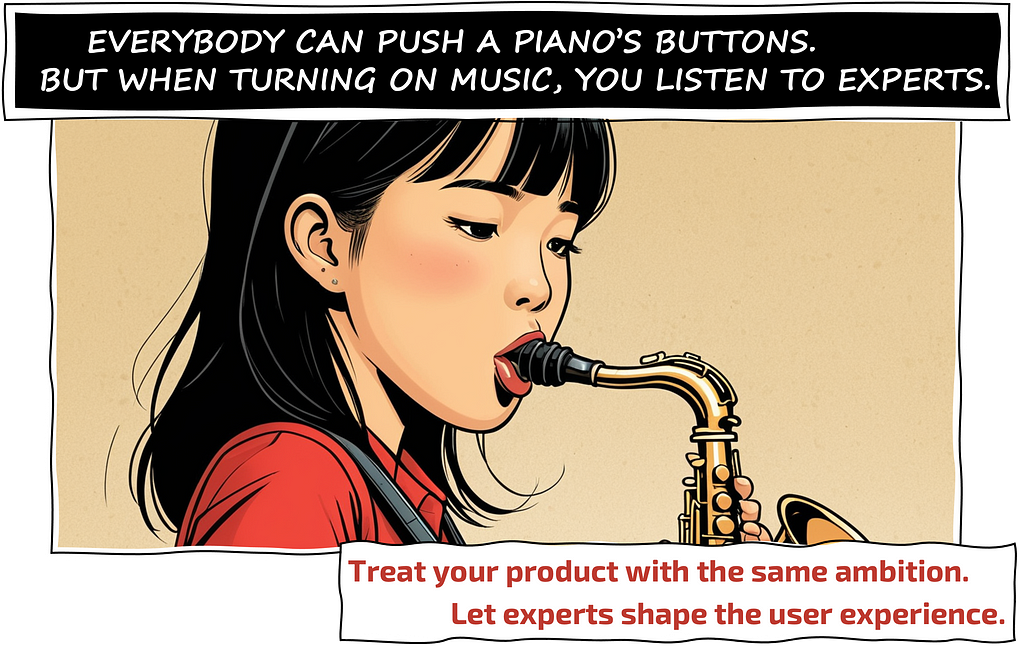 ANYONE CAN PUSH THE BUTTONS ON A PIANO. BUT WHEN YOU TURN ON MUSIC, YOU'RE LISTENING TO EXPERTS. Treat your product with the same ambition. Let experts shape the user experience.