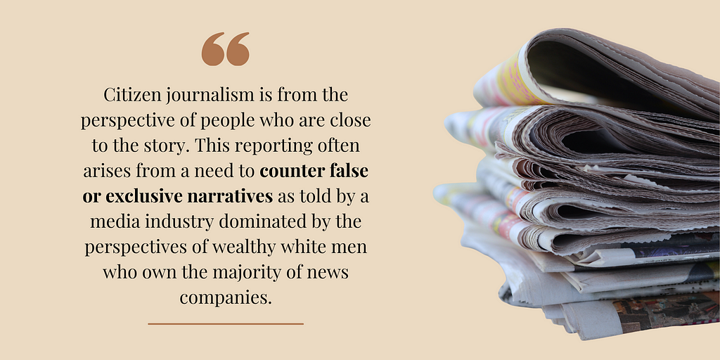 A quote card with an image of a stack of newspapers that reads: “Citizen journalism is from the perspective of people who are close to the story. This reporting often arises from a need to counter false narratives as told by a media industry dominated by the perspectives of wealthy white men who own the majority of news companies.”