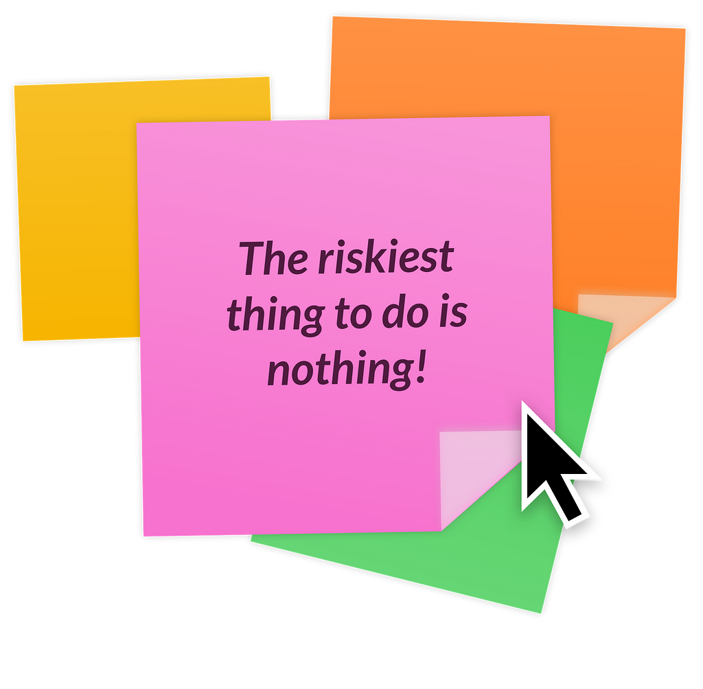The riskiest thing to do is nothing!