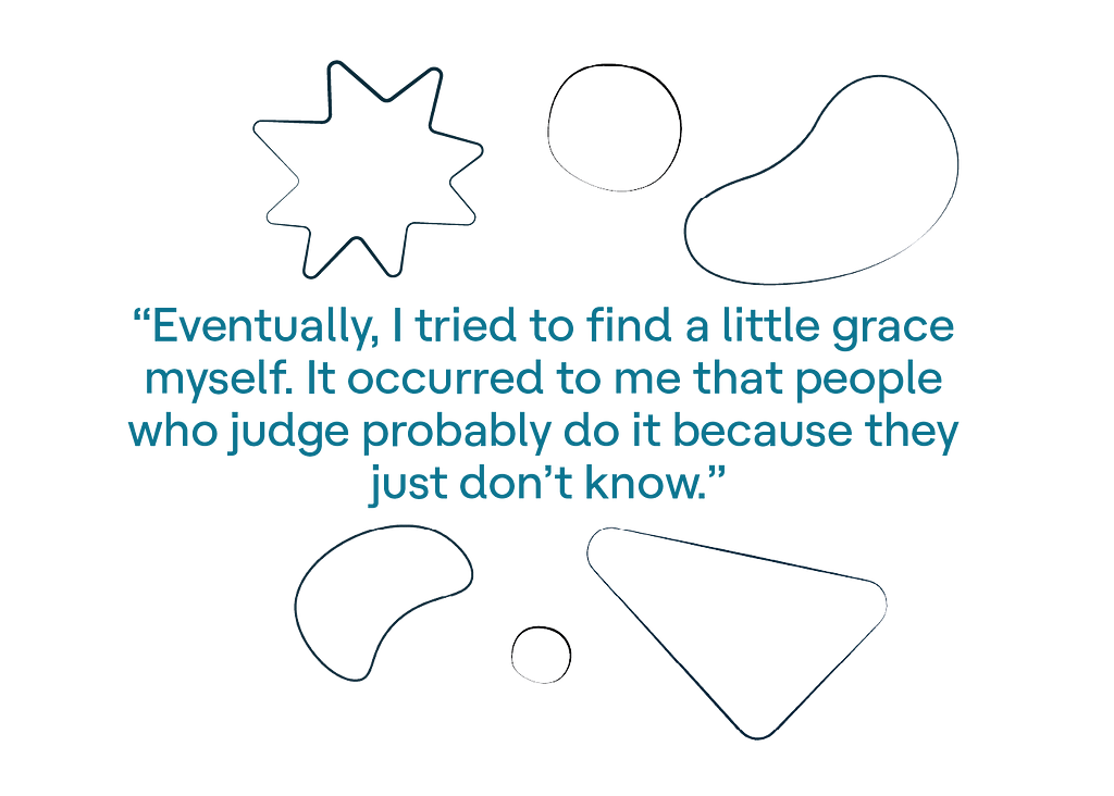 Eventually, I tried to find a little grace myself. It occurred to me that people who judge probably do it because they just don’t know.