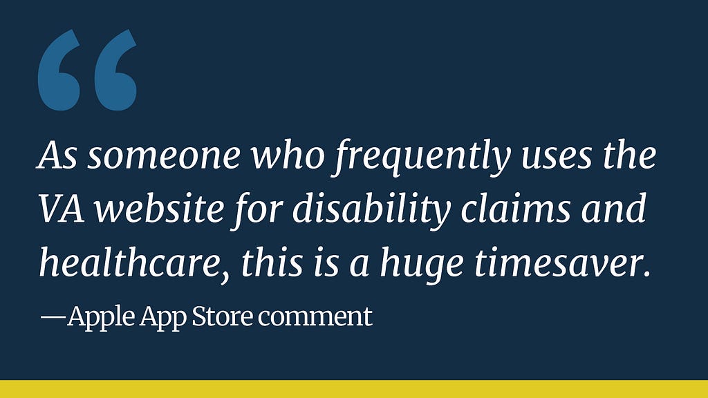 Dark blue background with medium blue quotation marks on the top left. White text reads “As someone who frequently uses the VA website for disability claims and healthcare, this is a huge timesaver. —  Apple App Store comment”