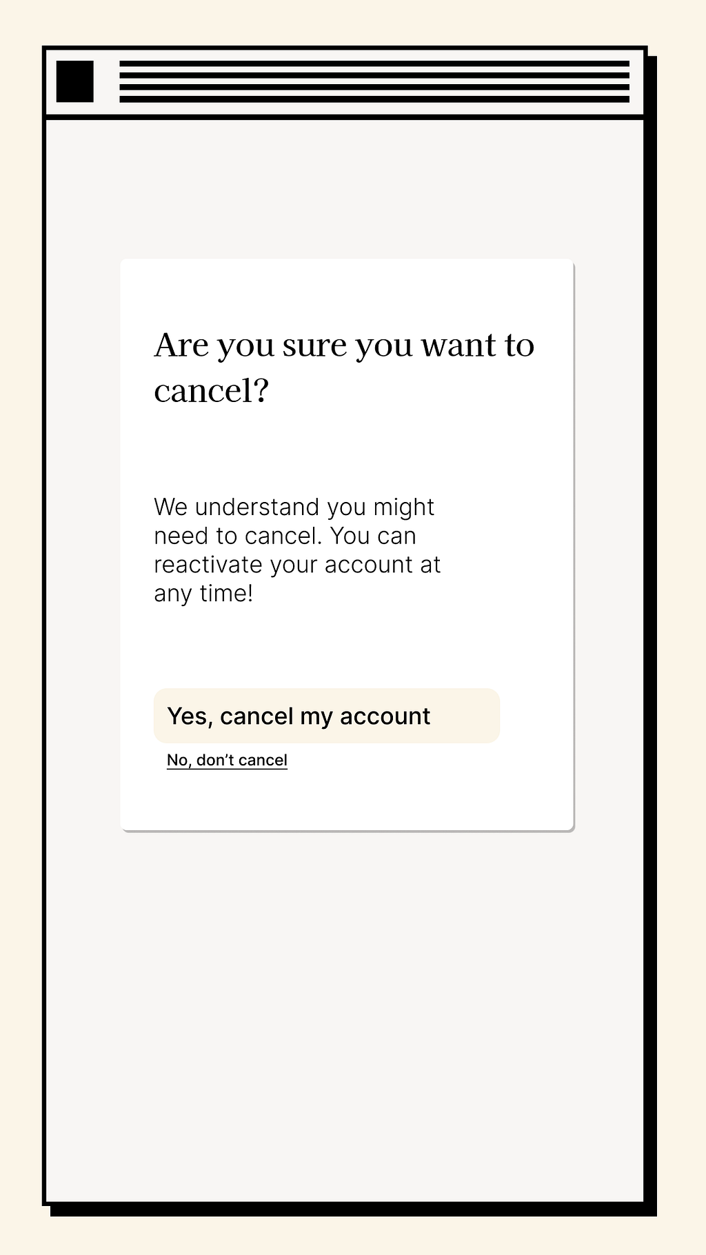 Example cancellation interface that reads: Are you sure you want to cancel? We understand you might need to cancel. You can reactivate your account at any time! Yes, cancel my account No, don’t cancel