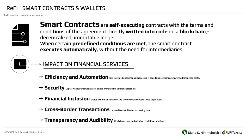 Smart Contracts are self-executing contracts with the terms and conditions of the agreement directly written into code on a blockchain,- decentralized, immutable ledger. When certain predefined conditions are met, the smart contract executes automatically, without the need for intermediaries. Efficiency and Automation less intermediaries/manual processes, it speeds up settlements lowering transaction costs. → Security Digital wallets/smart contracts brings immutability to financial records. → Fi
