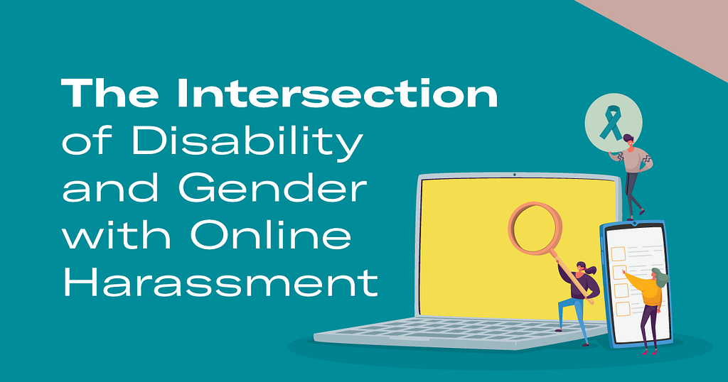 Green background with “The Intersection of Disability and Gender with Online Harassment” in white, with a cartoon of a giant laptop with people walking on it holding a magnifying glass and a symbol of a teal ribbon.
