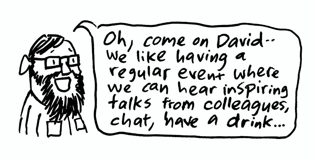 “Oh, come on, David — we like having a regular event where we can hear inspiring talks from colleagues, chat, have a drink…”