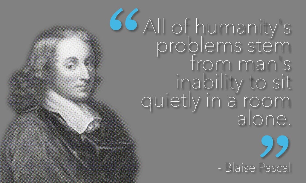 All of humanity’s problems stem from man’s inability to sit quietly in a room alone — Blaise Pascal