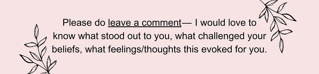 Please do leave a comment — I would love to know what stood out to you, what challenged your beliefs, what feelings/thoughts this evoked for you.