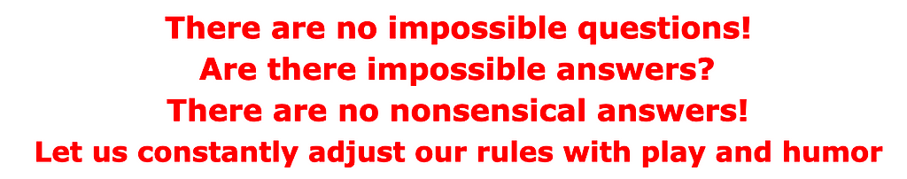 There are no impossible questions! Are there impossible answers? There are no nonsensical answers! Let us constantly adjust our rules with play and humor