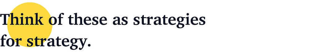 Think of these as strategies for strategy.