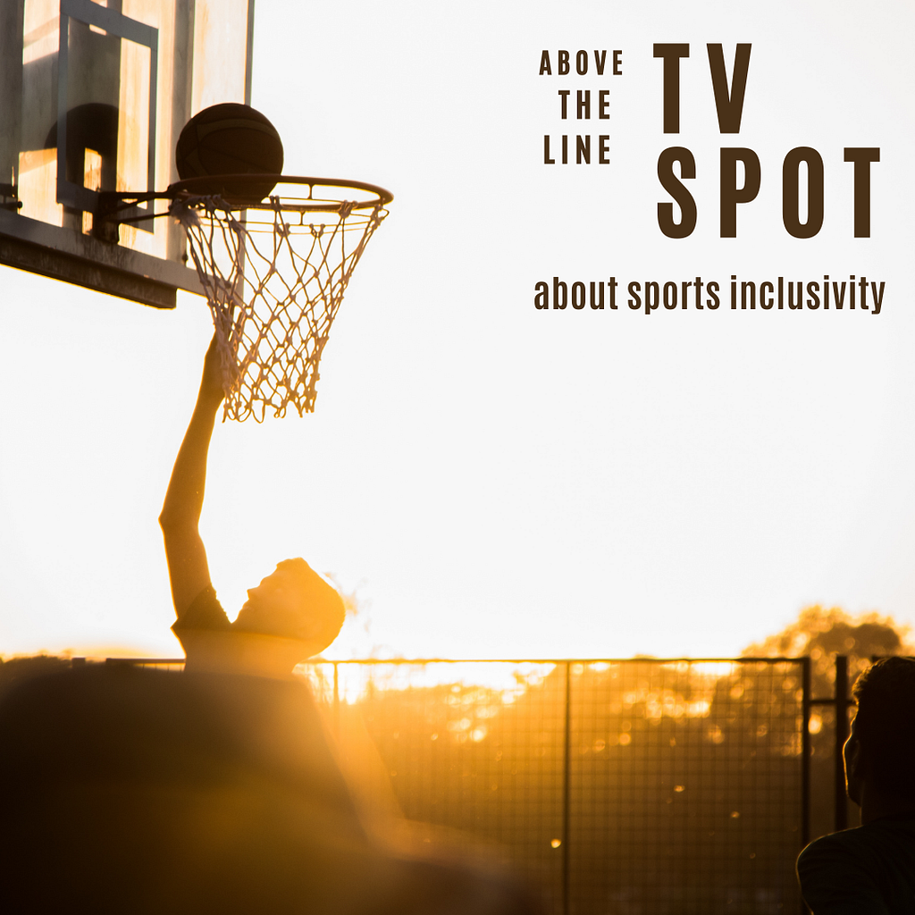 In the photo, there is a basket and two people that play basketball in an urban setting while the sun sets. On the top, there is a text that mentions “Above the line TV Spot — about sports inclusivity”