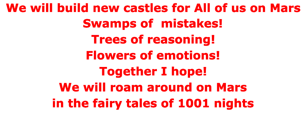 We will build new castles for All of us on Mars Swamps of mistakes! Trees of reasoning! Flowers of emotions! Together I hope! We will roam around on Mars in the fairy tales of 1001 nights